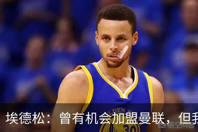 埃德松：曾有机会加盟曼联，但我不知道为什么最后没成
